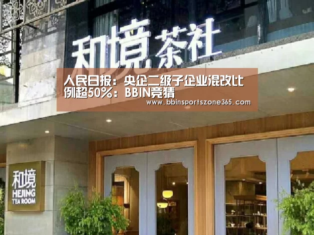 人民日报:央企二级子企业混改比例超50%:BBIN竞猜(图2) BBIN竞猜