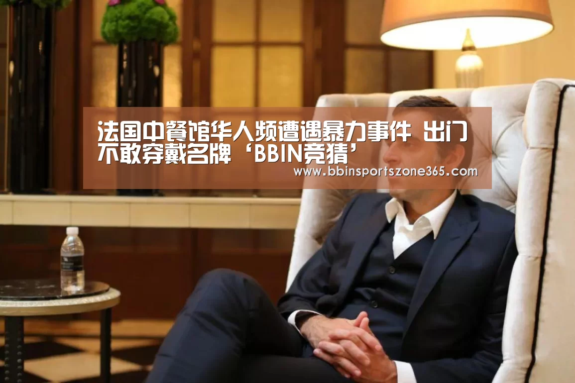 法国中餐馆华人频遭遇暴力事件 出门不敢穿戴名牌‘BBIN竞猜’(图4) BBIN捕鱼