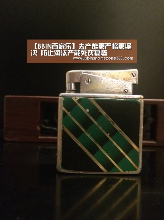 【BBIN百家乐】去产能更严格更坚决 防止淘汰产能死灰复燃(图1) BBIN地址