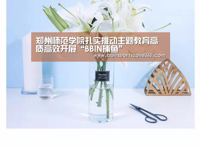 郑州师范学院扎实推动主题教育高质高效开展“BBIN捕鱼”