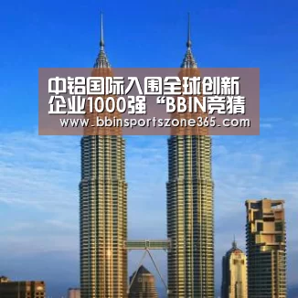 中铝国际入围全球创新企业1000强“BBIN竞猜”(图2) BBIN捕鱼