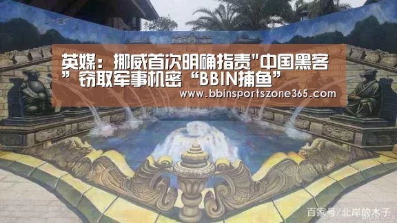 英媒:挪威首次明确指责中国黑客”窃取军事机密“BBIN捕鱼”(图2) BBIN百家乐