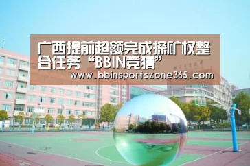 广西提前超额完成探矿权整合任务“BBIN竞猜”(图3) BBIN捕鱼